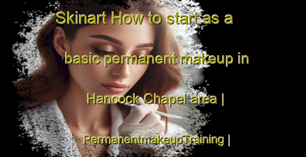 Skinart How to start as a basic permanent makeup in Hancock Chapel area | PermanentmakeupTraining | PermanentmakeupClasses | SkinartTraining-United States